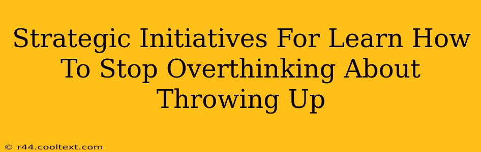 Strategic Initiatives For Learn How To Stop Overthinking About Throwing Up