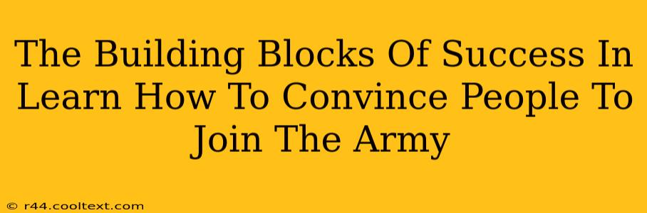 The Building Blocks Of Success In Learn How To Convince People To Join The Army