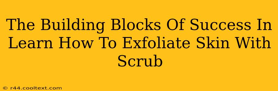 The Building Blocks Of Success In Learn How To Exfoliate Skin With Scrub