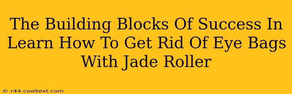 The Building Blocks Of Success In Learn How To Get Rid Of Eye Bags With Jade Roller