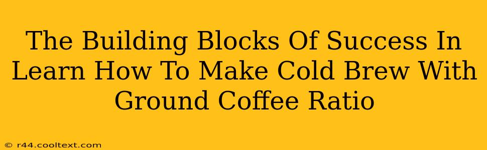 The Building Blocks Of Success In Learn How To Make Cold Brew With Ground Coffee Ratio