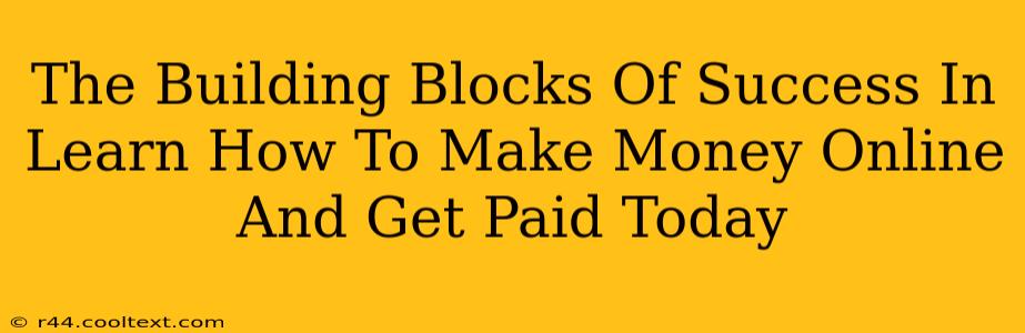 The Building Blocks Of Success In Learn How To Make Money Online And Get Paid Today