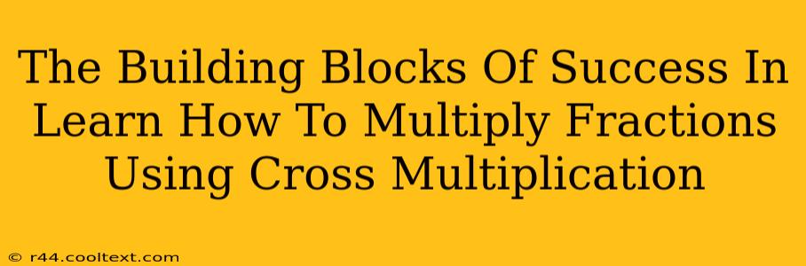 The Building Blocks Of Success In Learn How To Multiply Fractions Using Cross Multiplication