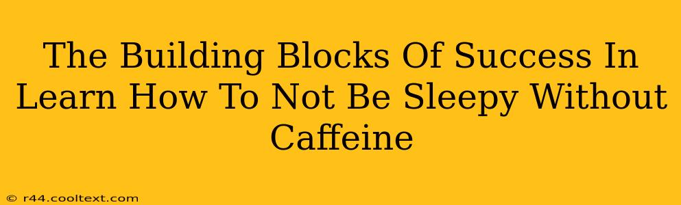 The Building Blocks Of Success In Learn How To Not Be Sleepy Without Caffeine