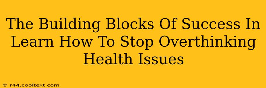 The Building Blocks Of Success In Learn How To Stop Overthinking Health Issues