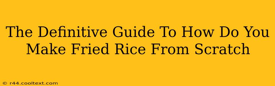 The Definitive Guide To How Do You Make Fried Rice From Scratch