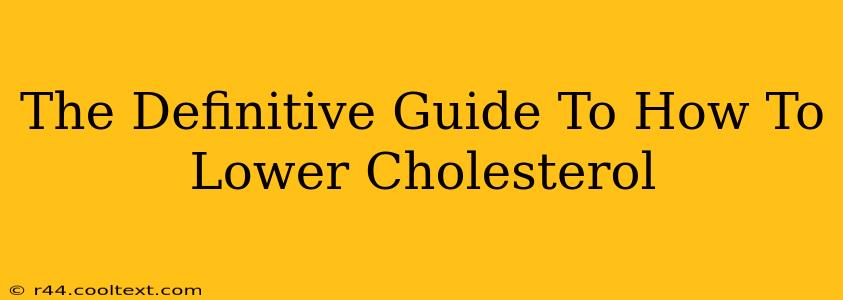 The Definitive Guide To How To Lower Cholesterol