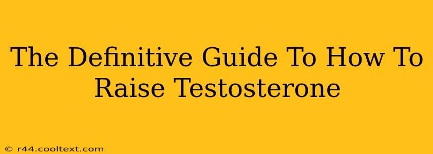 The Definitive Guide To How To Raise Testosterone