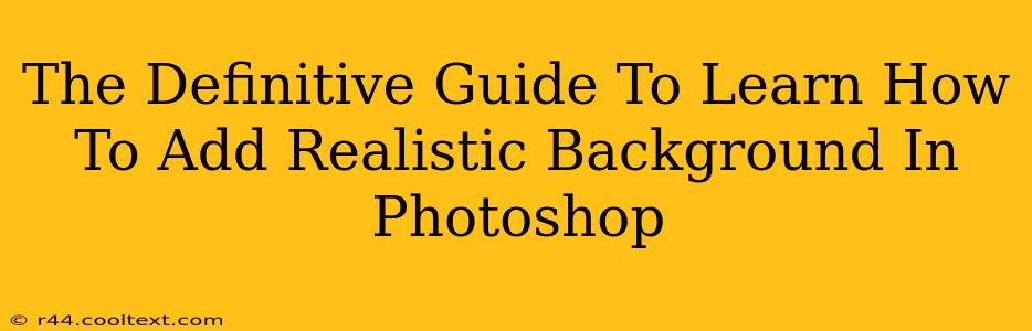 The Definitive Guide To Learn How To Add Realistic Background In Photoshop