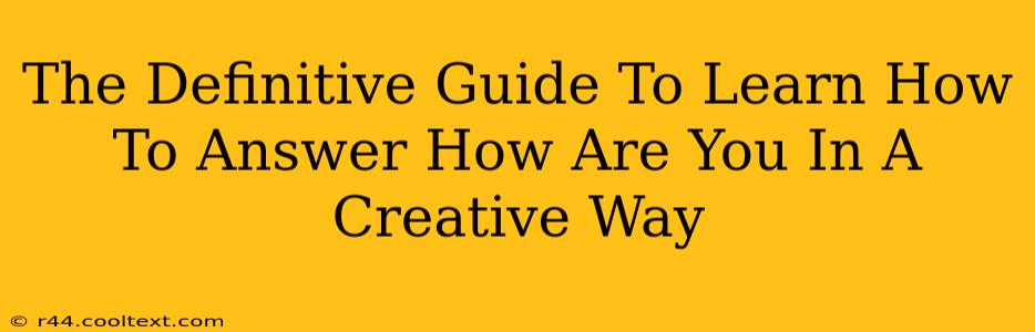 The Definitive Guide To Learn How To Answer How Are You In A Creative Way