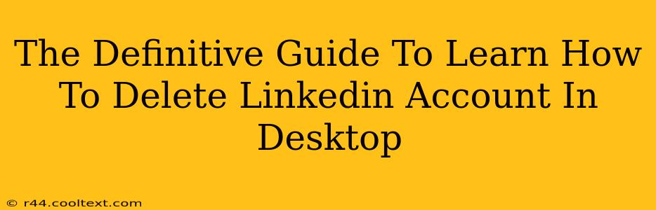 The Definitive Guide To Learn How To Delete Linkedin Account In Desktop