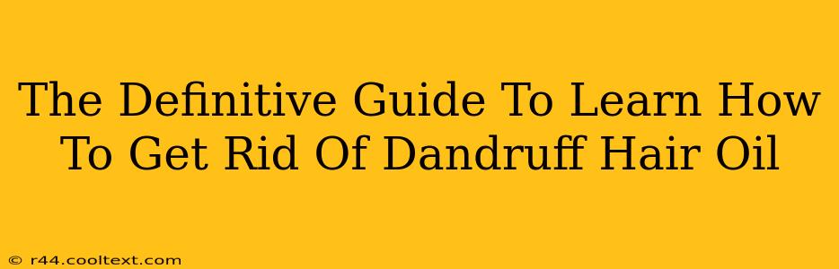 The Definitive Guide To Learn How To Get Rid Of Dandruff Hair Oil