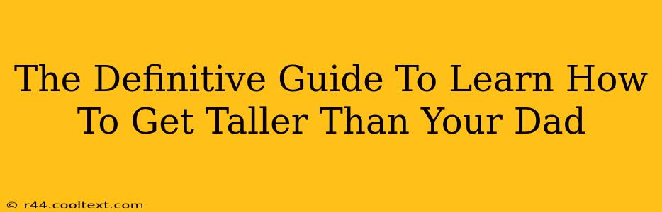 The Definitive Guide To Learn How To Get Taller Than Your Dad