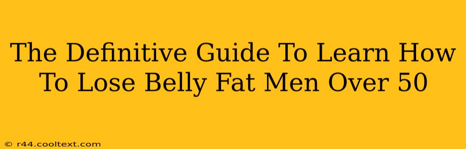 The Definitive Guide To Learn How To Lose Belly Fat Men Over 50