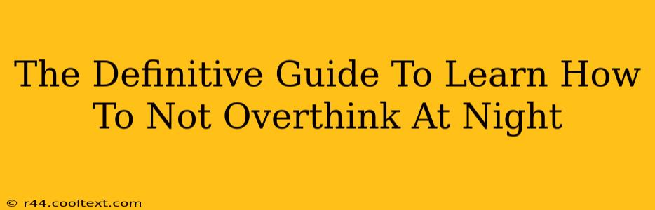 The Definitive Guide To Learn How To Not Overthink At Night