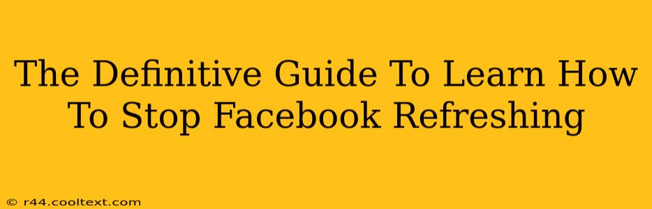 The Definitive Guide To Learn How To Stop Facebook Refreshing