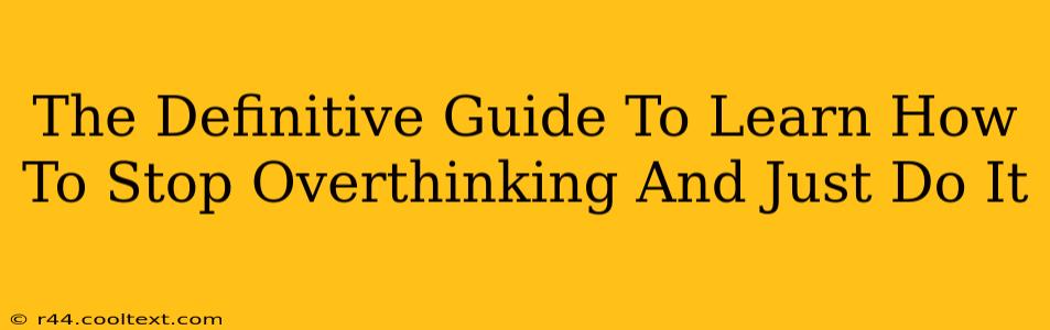 The Definitive Guide To Learn How To Stop Overthinking And Just Do It