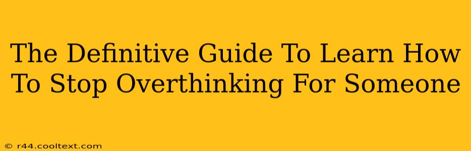 The Definitive Guide To Learn How To Stop Overthinking For Someone