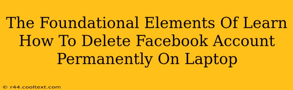 The Foundational Elements Of Learn How To Delete Facebook Account Permanently On Laptop