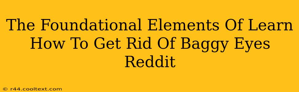 The Foundational Elements Of Learn How To Get Rid Of Baggy Eyes Reddit