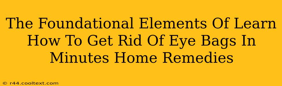 The Foundational Elements Of Learn How To Get Rid Of Eye Bags In Minutes Home Remedies