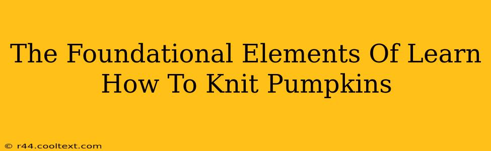 The Foundational Elements Of Learn How To Knit Pumpkins