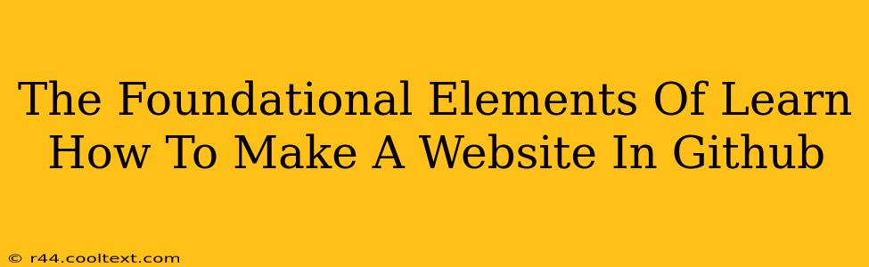 The Foundational Elements Of Learn How To Make A Website In Github