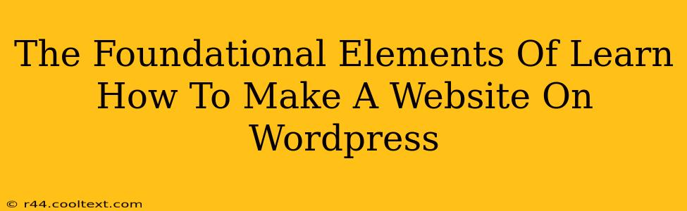 The Foundational Elements Of Learn How To Make A Website On Wordpress