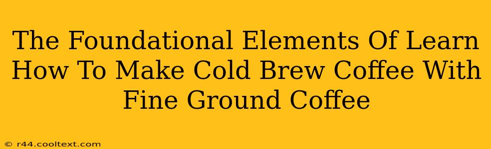 The Foundational Elements Of Learn How To Make Cold Brew Coffee With Fine Ground Coffee