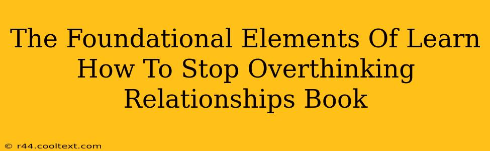 The Foundational Elements Of Learn How To Stop Overthinking Relationships Book