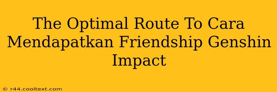 The Optimal Route To Cara Mendapatkan Friendship Genshin Impact