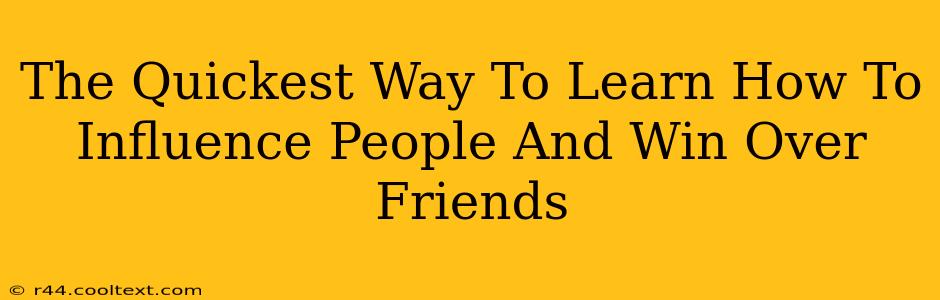 The Quickest Way To Learn How To Influence People And Win Over Friends