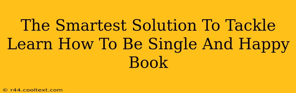 The Smartest Solution To Tackle Learn How To Be Single And Happy Book