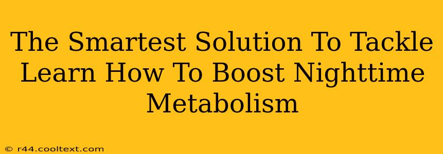 The Smartest Solution To Tackle Learn How To Boost Nighttime Metabolism