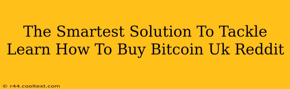 The Smartest Solution To Tackle Learn How To Buy Bitcoin Uk Reddit