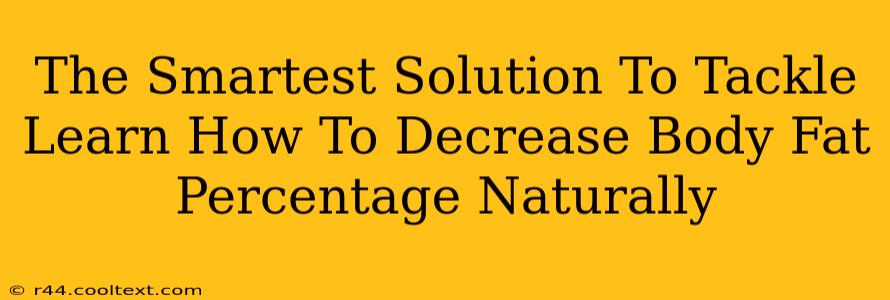 The Smartest Solution To Tackle Learn How To Decrease Body Fat Percentage Naturally