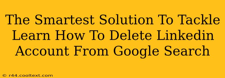 The Smartest Solution To Tackle Learn How To Delete Linkedin Account From Google Search