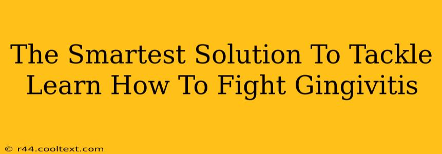 The Smartest Solution To Tackle Learn How To Fight Gingivitis