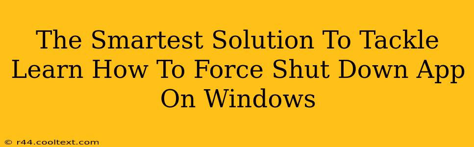 The Smartest Solution To Tackle Learn How To Force Shut Down App On Windows