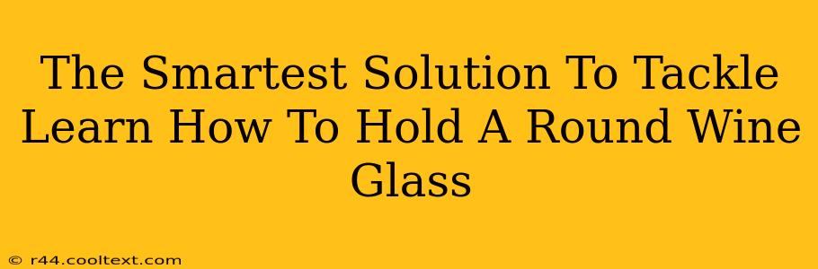 The Smartest Solution To Tackle Learn How To Hold A Round Wine Glass