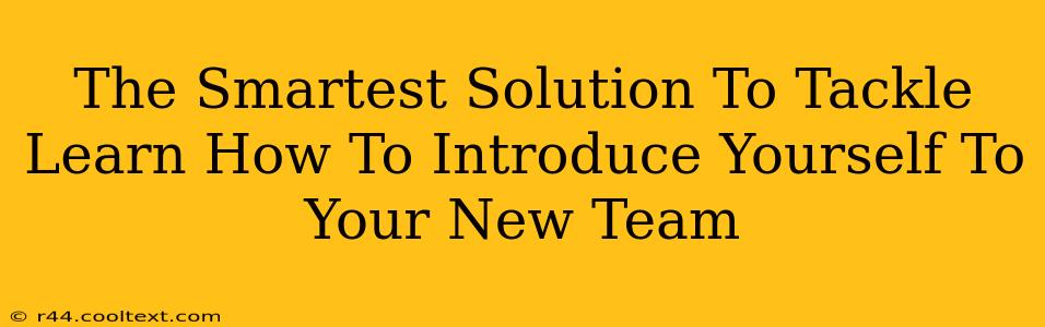 The Smartest Solution To Tackle Learn How To Introduce Yourself To Your New Team