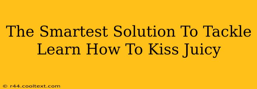 The Smartest Solution To Tackle Learn How To Kiss Juicy