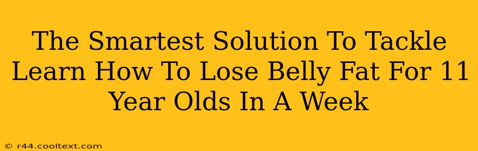 The Smartest Solution To Tackle Learn How To Lose Belly Fat For 11 Year Olds In A Week