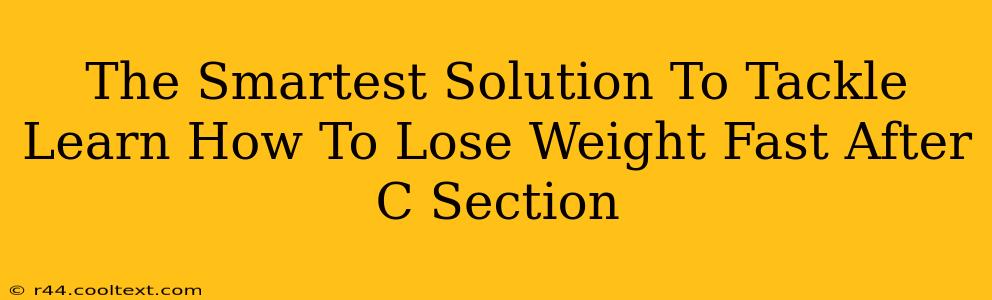 The Smartest Solution To Tackle Learn How To Lose Weight Fast After C Section