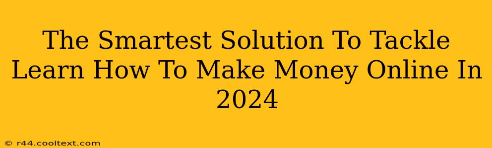 The Smartest Solution To Tackle Learn How To Make Money Online In 2024