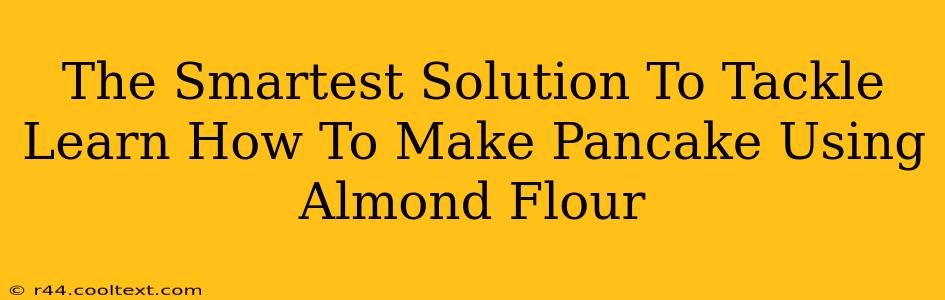 The Smartest Solution To Tackle Learn How To Make Pancake Using Almond Flour