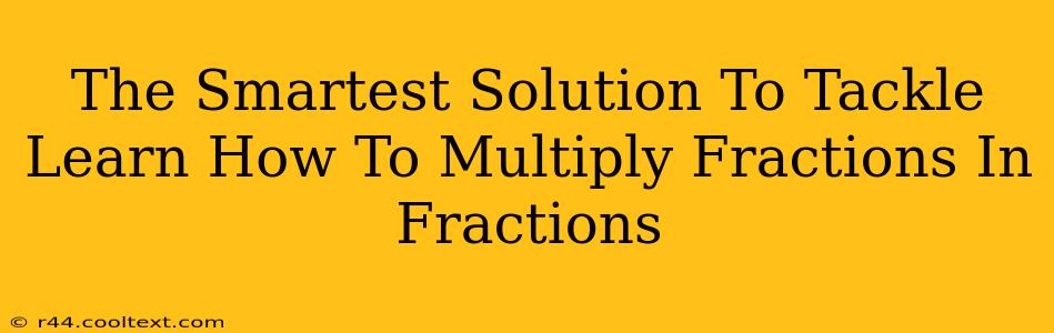 The Smartest Solution To Tackle Learn How To Multiply Fractions In Fractions