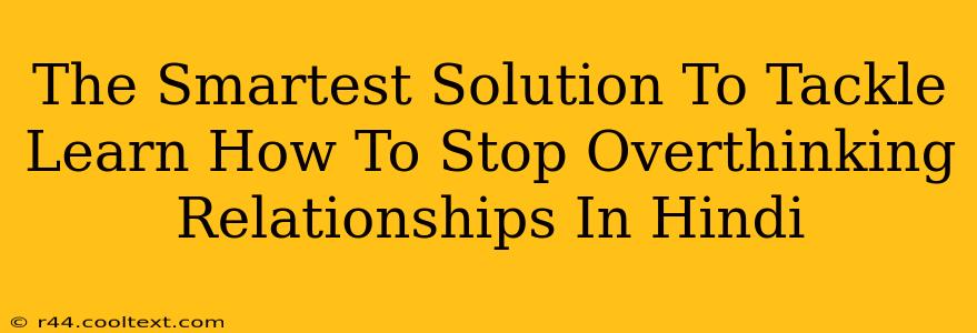 The Smartest Solution To Tackle Learn How To Stop Overthinking Relationships In Hindi