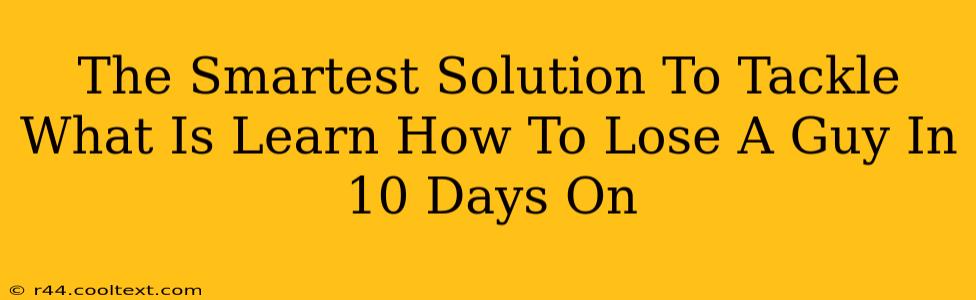 The Smartest Solution To Tackle What Is Learn How To Lose A Guy In 10 Days On