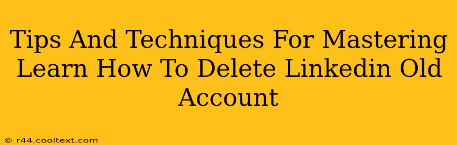 Tips And Techniques For Mastering Learn How To Delete Linkedin Old Account